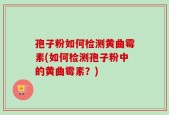 孢子粉如何检测黄曲霉素(如何检测孢子粉中的黄曲霉素？)
