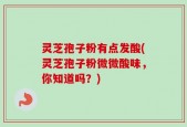 灵芝孢子粉有点发酸(灵芝孢子粉微微酸味，你知道吗？)