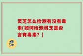灵芝怎么检测有没有毒素(如何检测灵芝是否含有毒素？)
