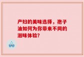 产妇的美味选择，孢子油如何为你带来不同的滋味体验？