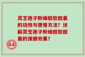 灵芝孢子粉蜂胶软胶囊的功效与使用方法？详解灵芝孢子粉蜂胶软胶囊的保健效果？