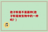 孢子粉是不是菌种(孢子粉是微生物中的一种吗？)