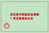 灵芝孢子粉能否治胃病？灵芝胃病怎么吃