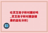 吃灵芝孢子粉对腰好吗_灵芝孢子粉对腰部健康的益处分析)