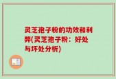 灵芝孢子粉的功效和利弊(灵芝孢子粉：好处与坏处分析)