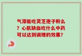 气滞能吃灵芝孢子粉么？心肌缺血吃什么中药可以达到调理的效果？
