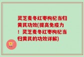 灵芝麦冬红枣枸杞当归黄芪功效(提高免疫力！灵芝麦冬红枣枸杞当归黄芪的功效详解)