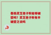 舂捣灵芝孢子粉能够破壁吗？灵芝孢子粉有半破壁之说吗