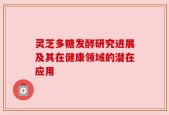 灵芝多糖发酵研究进展及其在健康领域的潜在应用