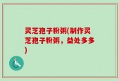 灵芝孢子粉粥(制作灵芝孢子粉粥，益处多多)