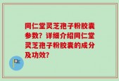 同仁堂灵芝孢子粉胶囊参数？详细介绍同仁堂灵芝孢子粉胶囊的成分及功效？
