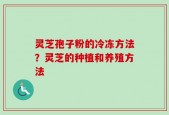 灵芝孢子粉的冷冻方法？灵芝的种植和养殖方法