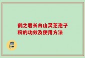 鹤之君长白山灵芝孢子粉的功效及使用方法