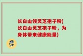 长白山领灵芝孢子粉(长白山灵芝孢子粉，为身体带来健康能量)
