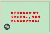 灵芝椅视频大全(灵芝椅全方位展示，细腻质感与极致舒适感并存)