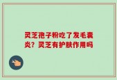 灵芝孢子粉吃了发毛囊炎？灵芝有护肤作用吗