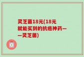 灵芝菌18元(18元就能买到的抗癌神药——灵芝菌)