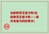 松龄牌灵芝孢子粉(松龄牌灵芝孢子粉——提升免疫力的好帮手)