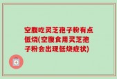 空腹吃灵芝孢子粉有点低烧(空腹食用灵芝孢子粉会出现低烧症状)