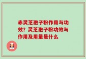赤灵芝孢子粉作用与功效？灵芝孢子粉功效与作用及用量是什么