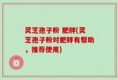 灵芝孢子粉 肥胖(灵芝孢子粉对肥胖有帮助，推荐使用)