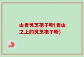 山青灵芝孢子粉(青山之上的灵芝孢子粉)