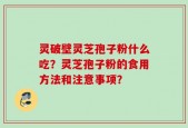 灵破壁灵芝孢子粉什么吃？灵芝孢子粉的食用方法和注意事项？