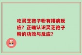 吃灵芝孢子粉有排病反应？正确认识灵芝孢子粉的功效与反应？
