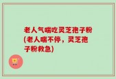 老人气喘吃灵芝孢子粉(老人喘不停，灵芝孢子粉救急)
