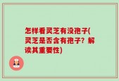 怎样看灵芝有没孢子(灵芝是否含有孢子？解读其重要性)