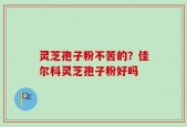 灵芝孢子粉不苦的？佳尔科灵芝孢子粉好吗
