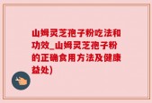 山姆灵芝孢子粉吃法和功效_山姆灵芝孢子粉的正确食用方法及健康益处)
