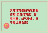 灵芝炖鸡蛋的功效和副作用(灵芝炖鸡蛋：营养丰富、益气补虚，但不能过量食用)
