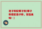 孢子粉配椰子粉(椰子粉搭配孢子粉，双倍美味！)