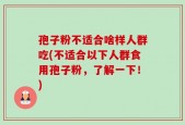 孢子粉不适合啥样人群吃(不适合以下人群食用孢子粉，了解一下！)