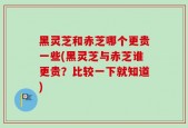 黑灵芝和赤芝哪个更贵一些(黑灵芝与赤芝谁更贵？比较一下就知道)