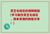灵芝毛线花的视频教程(学习制作灵芝毛线花，简单易懂的教程分享！)