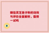 臻信灵芝孢子粉的功效与评价全面解析，值得一试吗