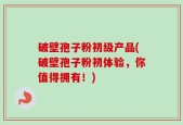 破壁孢子粉初级产品(破壁孢子粉初体验，你值得拥有！)
