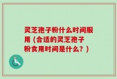 灵芝孢子粉什么时间服用 (合适的灵芝孢子粉食用时间是什么？)