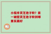 小程序灵芝孢子粉？紫一破壁灵芝孢子粉到哪里买最好