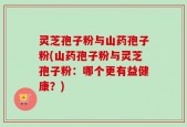灵芝孢子粉与山药孢子粉(山药孢子粉与灵芝孢子粉：哪个更有益健康？)