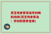 灵芝鸡骨草煲汤孕妇喝的功效(灵芝鸡骨草汤：孕妇的营养宝库)