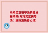 乌鸡灵芝茯苓汤的做法和功效(乌鸡灵芝茯苓汤：速效清热养心汤)