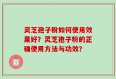 灵芝孢子粉如何使用效果好？灵芝孢子粉的正确使用方法与功效？