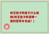 林芝孢子粉属于什么类别(林芝孢子粉是哪一类的营养补充品？)