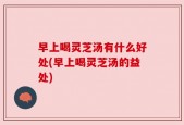 早上喝灵芝汤有什么好处(早上喝灵芝汤的益处)