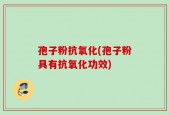 孢子粉抗氧化(孢子粉具有抗氧化功效)