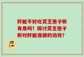 肝脏不好吃灵芝孢子粉有用吗？探讨灵芝孢子粉对肝脏保健的功效？