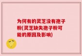 为何有的灵芝没有孢子粉(灵芝缺失孢子粉可能的原因及影响)